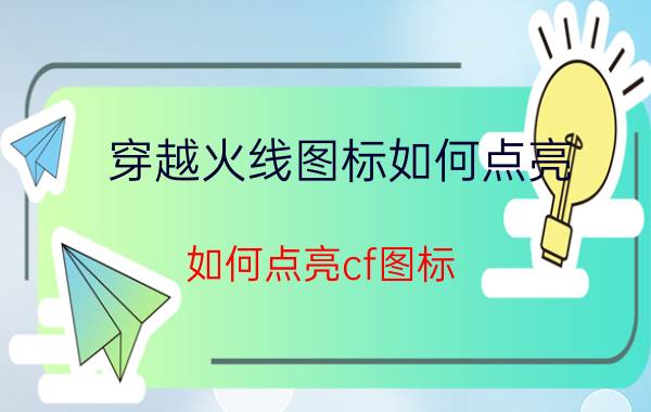 穿越火线图标如何点亮（如何点亮cf图标 如何点亮cf图标方法）